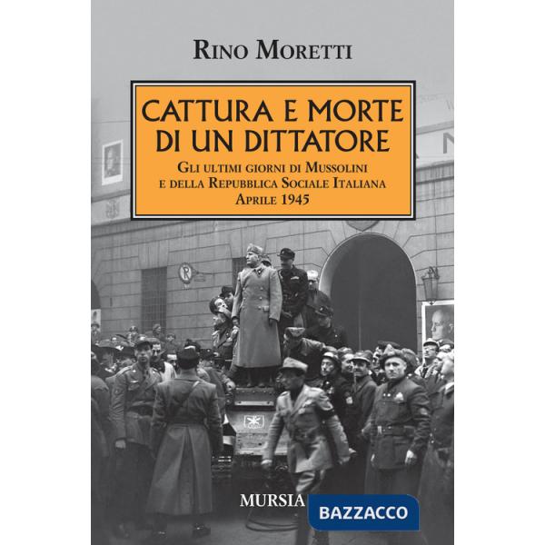 Cattura e morte di un dittatore. Gli ultimi giorni di Mussolini e della Repubblica Sociale Italiana. Aprile 1945