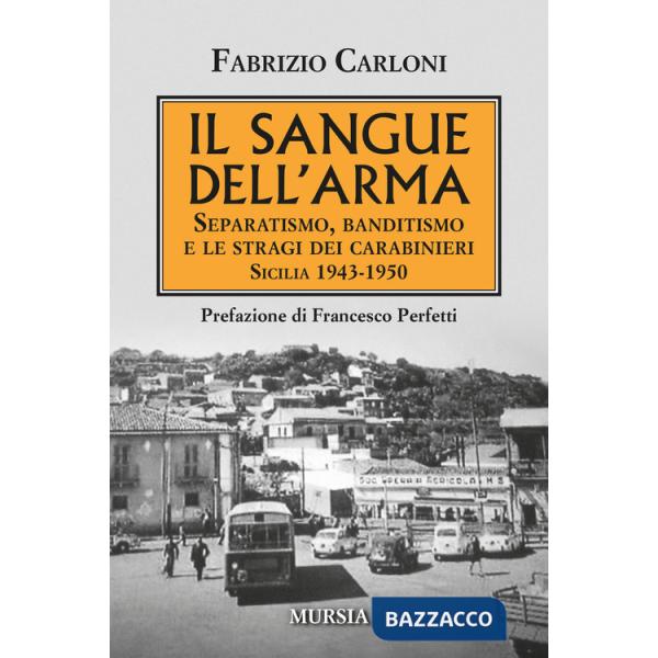 Sangue dell'arma. Separatismo, banditismo e le stragi dei Carabinieri. Sicilia 1943-1950 (Il)