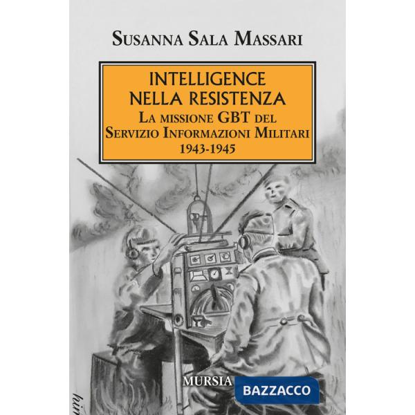 Intelligence nella Resistenza. La missione GBT del Servizio Informazioni Militari 1943-1945