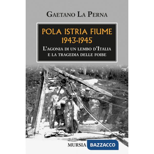 Pola Istria Fiume 1943-1945. L'agonia di un lembo d'Italia e la tragedia delle foibe