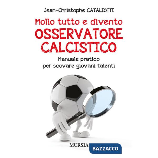 Mollo tutto e divento osservatore calcistico. Manuale pratico per scovare giovani talenti