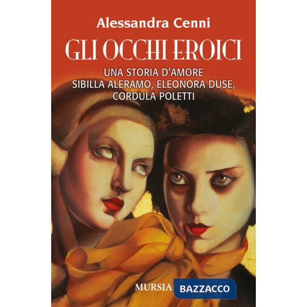 Occhi eroici. Una storia d'amore. Sibilla Aleramo, Eleonora Duse, Cordula Poletti (Gli)