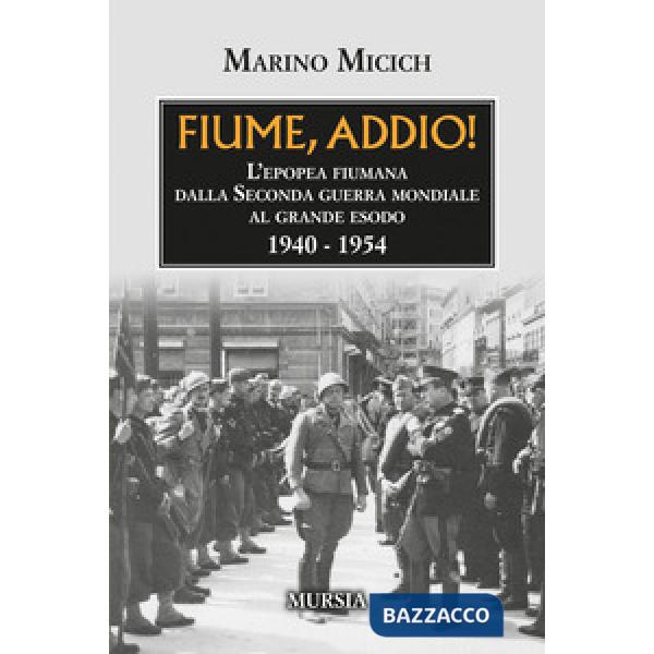 Fiume, addio! L'epopea fiumana dalla Seconda guerra mondiale al grande esodo. 1940-1954