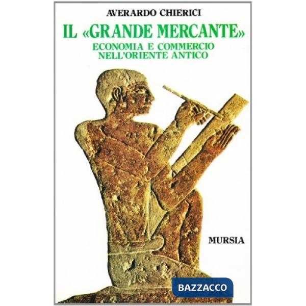 Grande mercante. Economia e commercio nell'Oriente antico (Il)