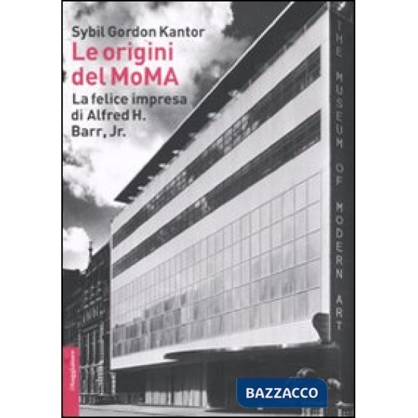 Origini del MoMA. La fortunata impresa di Alfred H. Barr, Jr. (Le)