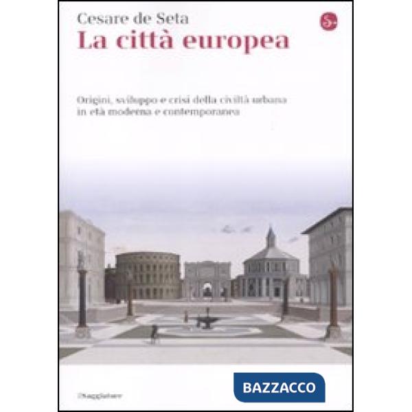Città europea. Origini, sviluppo e crisi della civiltà urbana in età moderna e contemporanea (La)