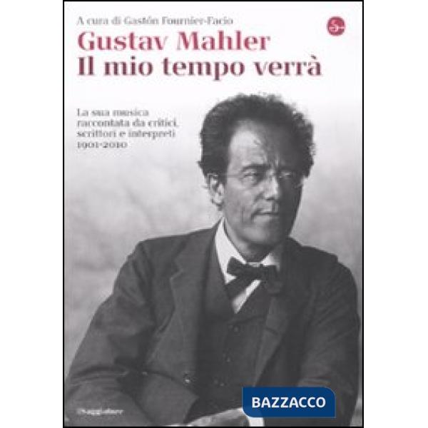 Gustav Mahler. Il mio tempo verrà. La sua musica raccontata da critici, scrittori e interpreti. 1901-2010