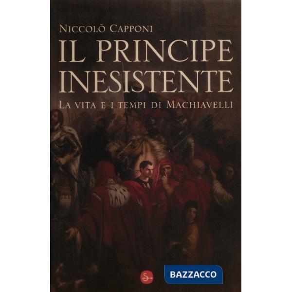 Principe inesistente. La vita e i tempi di Machiavelli (Il)