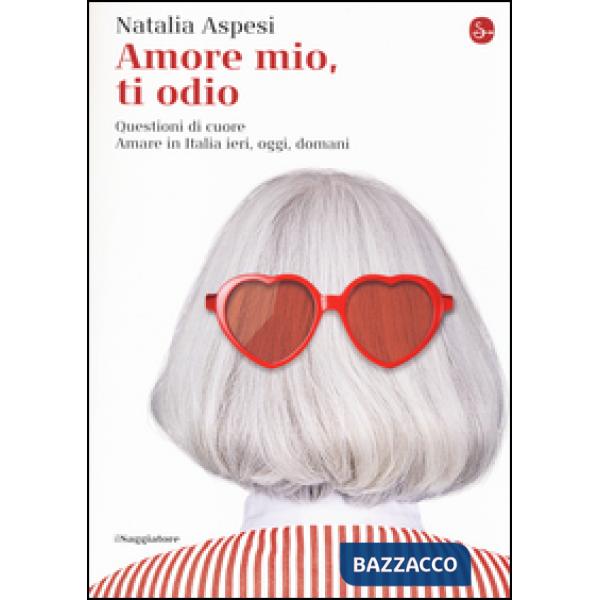 Amore mio, ti odio. Questioni di cuore. Amare in Italia ieri, oggi e domani