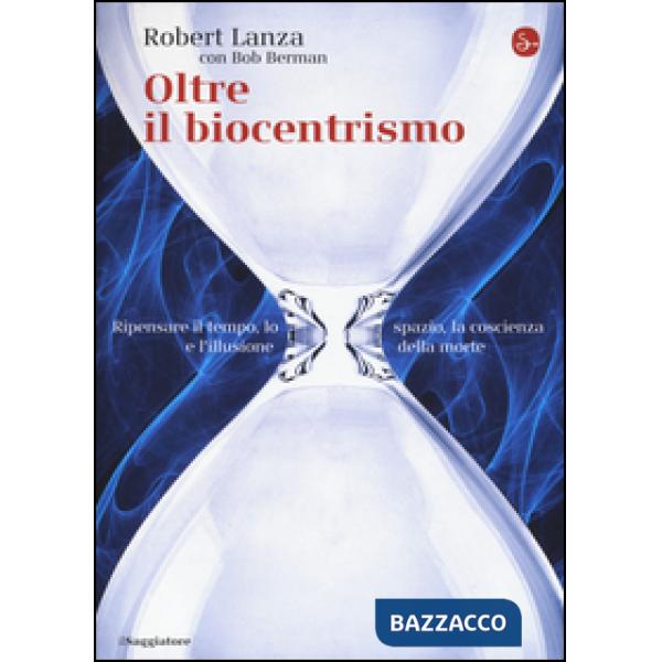 Oltre il biocentrismo. Ripensare il tempo, lo spazio e l'illusione della morte