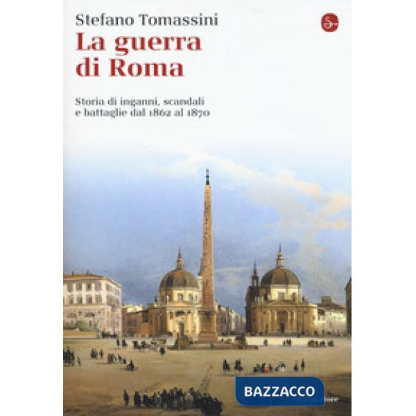 Guerra di Roma. Storia di inganni, scandali e battaglie dal 1862 al 1870 (La)