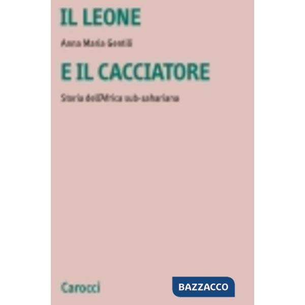 Leone e il cacciatore. Storia dell'Africa sub-sahariana (Il)