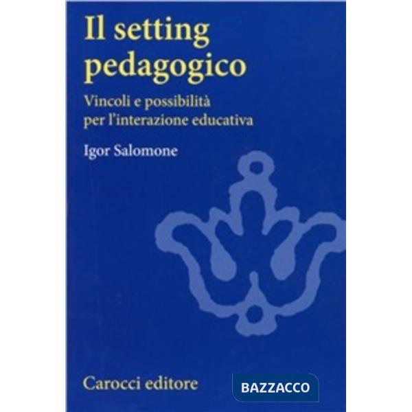Setting pedagogico. Vincoli e possibilità per l'interazione educativa (Il)