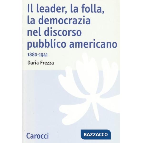 Leader, la folla, la democrazia nel discorso pubblico americano. 1880-1941 (Il)