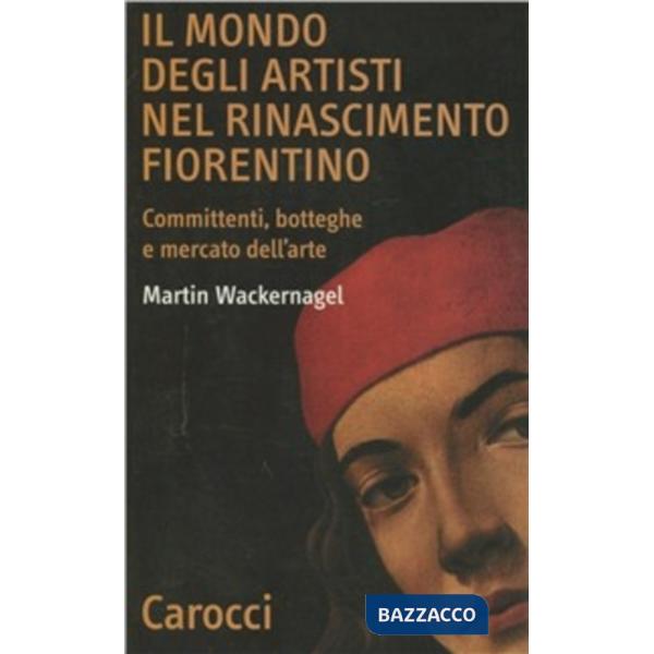 Mondo degli artisti nel Rinascimento fiorentino. Committenti, botteghe e mercato dell'arte (Il)