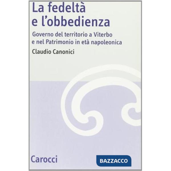 Fedeltà e l'obbedienza. Governo del territorio a Viterbo e nel patrimonio in età napoleonica (La)