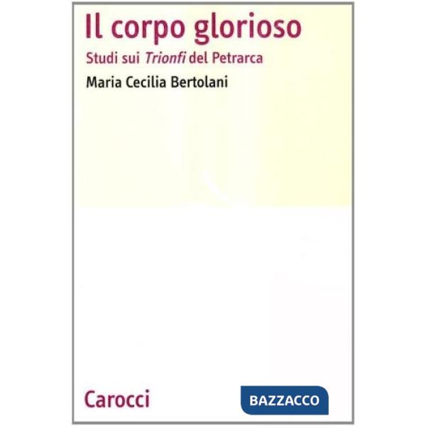 Corpo glorioso. Studi sui Trionfi del Petrarca (Il)
