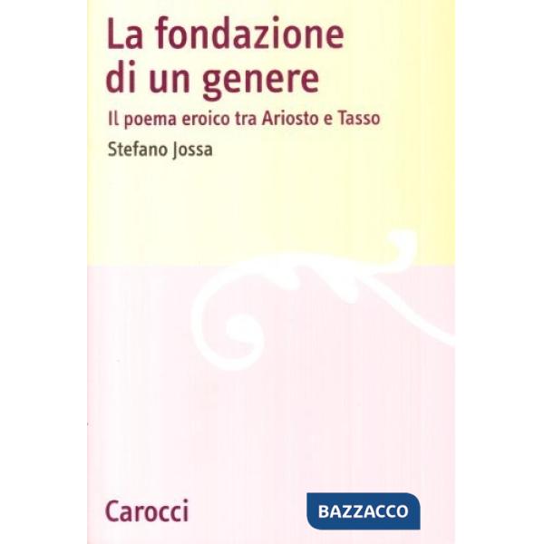 Fondazione di un genere. Il poema eroico tra Ariosto e Tasso (La)