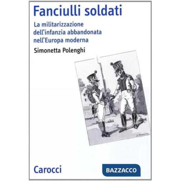 Fanciulli soldati. La militarizzazione dell'infanzia abbandonata nell'Europa moderna