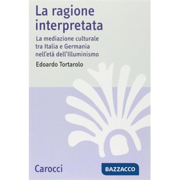 Ragione interpretata. La mediazione culturale tra Italia e Germania nell'età dell'Illuminismo (La)