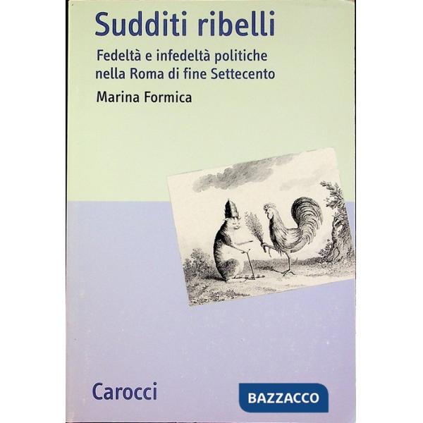 Sudditi ribelli. Fedeltà e infedeltà politiche nella Roma di fine Settecento