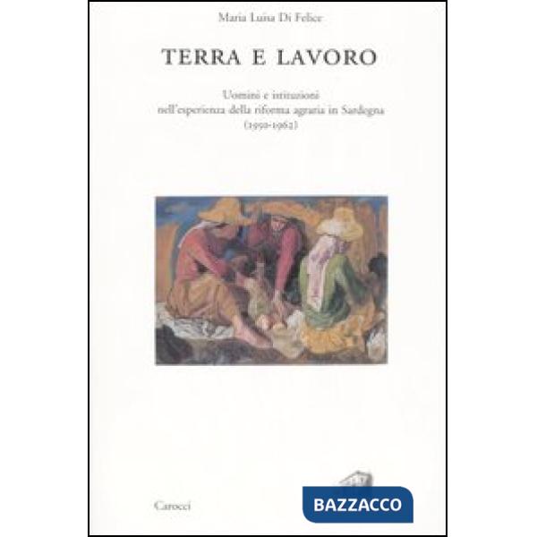 Terra e lavoro. Uomini e istituzioni nell'esperienza della riforma agraria in Sardegna (1950-1962)