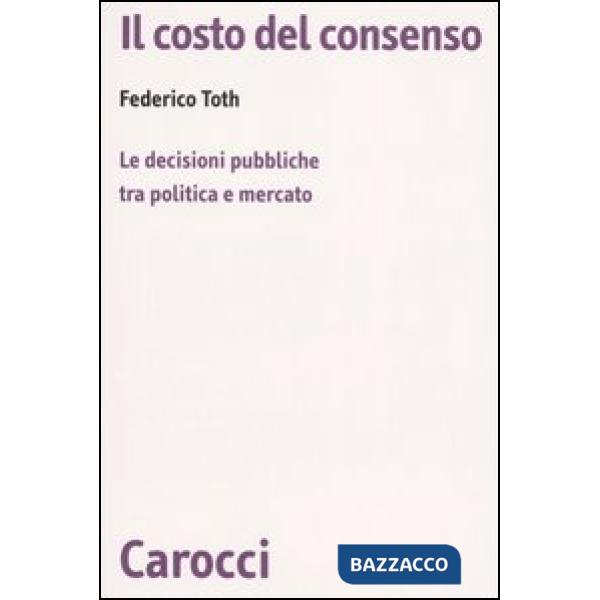 Costo del consenso. Le decisioni pubbliche tra politica e mercato (Il)