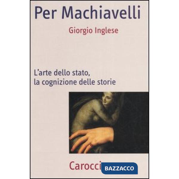 Per Machiavelli. L'arte dello stato, la cognizione delle storie