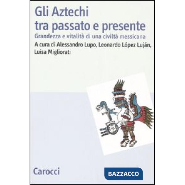 Aztechi tra passato e presente. Grandezza e vitalità di una civiltà messicana (Gli)