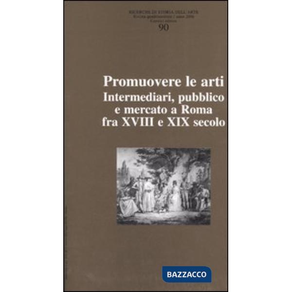 Ricerche di storia dell'arte. Vol. 90: Promuovere le arti. Intermediari, pubblico e mercato a Roma fra XVII e XIX secolo