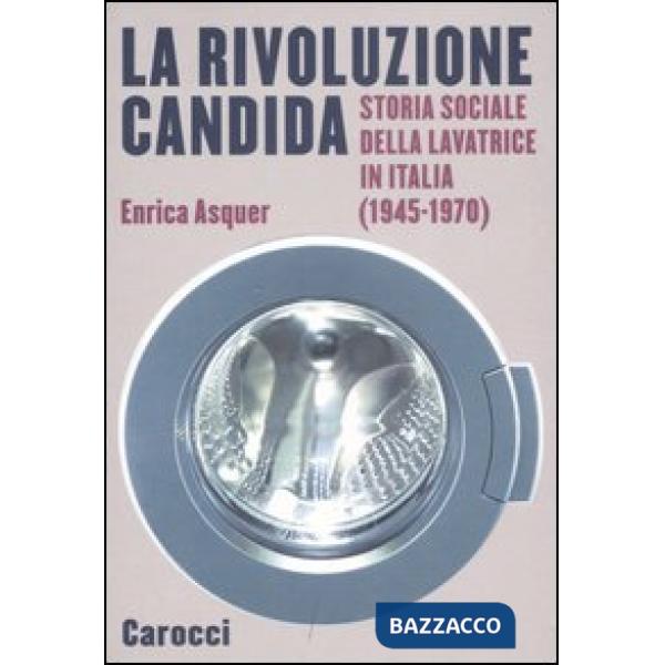 Rivoluzione candida. Storia sociale della lavatrice in Italia (1945-1970). Ediz. illustrata (La)
