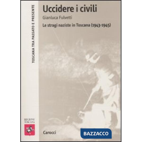 Uccidere i civili. Le stragi naziste in Toscana (1943-1945)