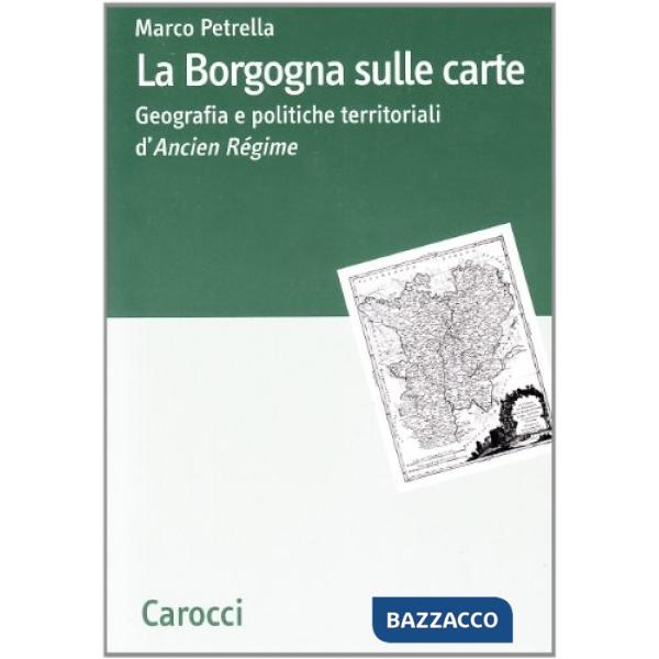 Borgogna sulle carte. Geografia e politiche territoriali d'ancien régime (La)