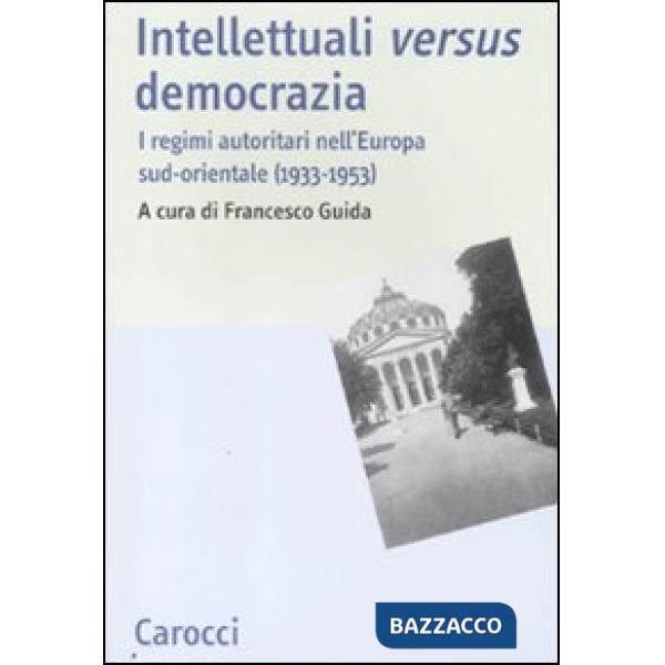 Intellettuali versus democrazia. I regimi autoritari nell'Europa sud-orientale (1933-1953)