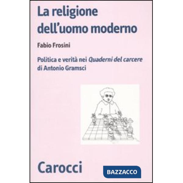 Religione dell'uomo moderno. Politica e verità nei «Quaderni del carcere» di Ant