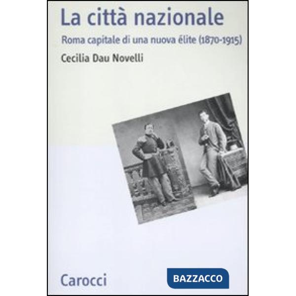 Città nazionale. Roma capitale di una nuova élite (1870-1915) (La)