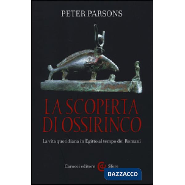 Scoperta di Ossirinco. La vita quotidiana in Egitto al tempo dei romani (La)