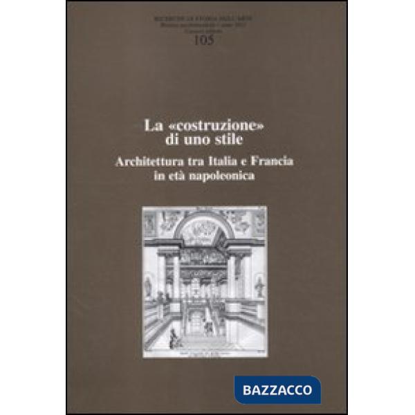 Ricerche di storia dell'arte (2011). Vol. 105: La «costruzione» di uno stile. Architettura tra Italia e Francia in età napoleoni