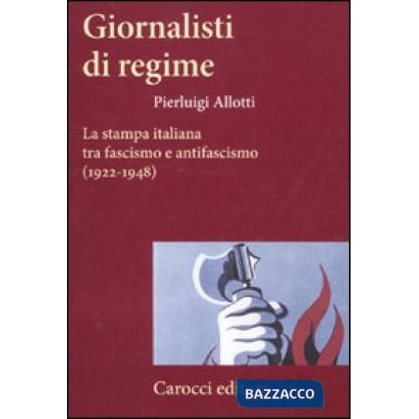 Giornalisti di regime. La stampa italiana tra fascismo e antifascismo (1922-1948)