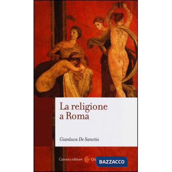 Religione a Roma. Luoghi, culti, sacerdoti, dèi (La)