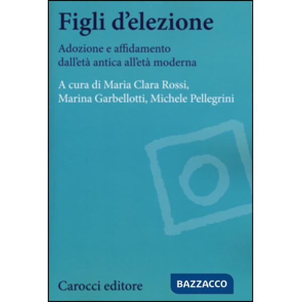 Figli d'elezione. Adozione e affidamento dall'età antica all'età moderna