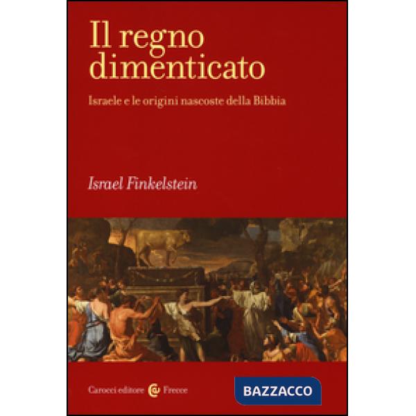 Regno dimenticato. Israele e le origini nascoste della Bibbia (Il)