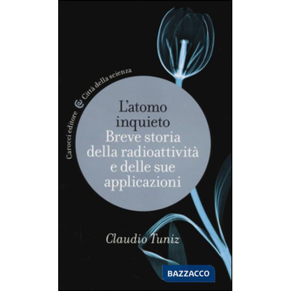 Atomo inquieto. Breve storia della radioattività e delle sue applicazioni (L')