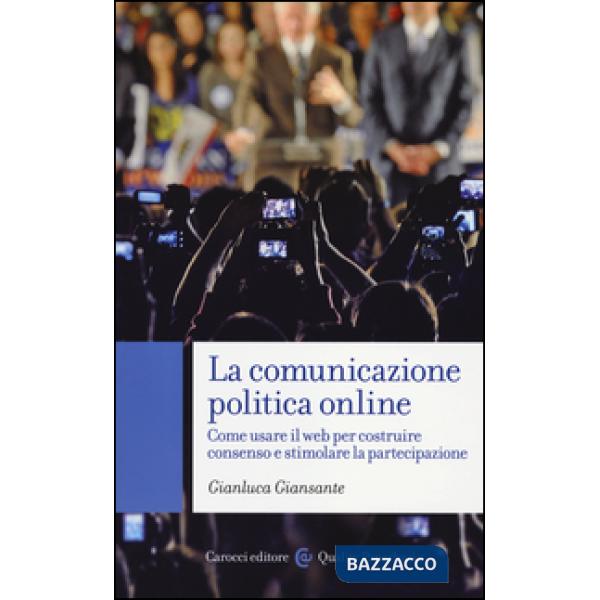 Comunicazione politica online. Come usare il web per costruire consenso e stimolare la partecipazione (La)