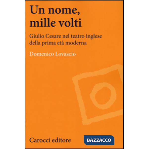 Nome, mille volti. Giulio Cesare nel teatro inglese della prima età moderna (Un)