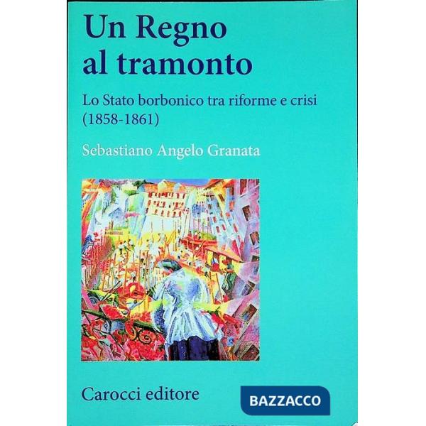Regno al tramonto. Lo stato borbonico tra riforme e crisi (1858-1861) (Un)
