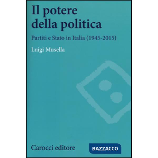 Potere della politica. Partiti e Stato in Italia (1945-2015) (Il)