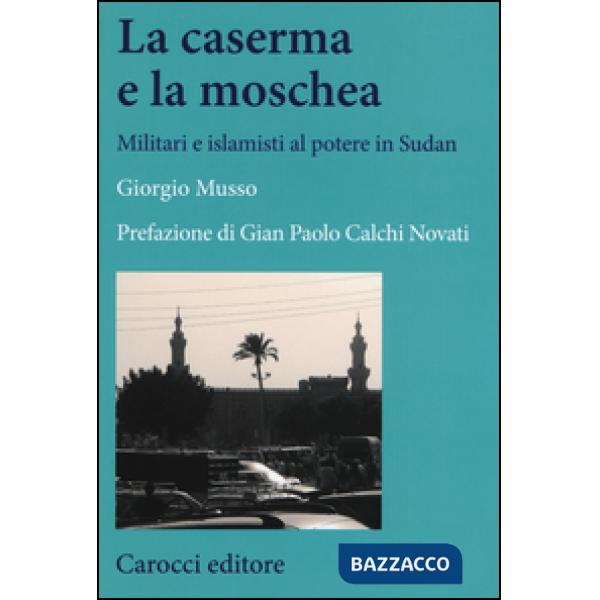 Moschea e la caserma. Islamisti e militari al potere in Sudan (1989-2011) (La)