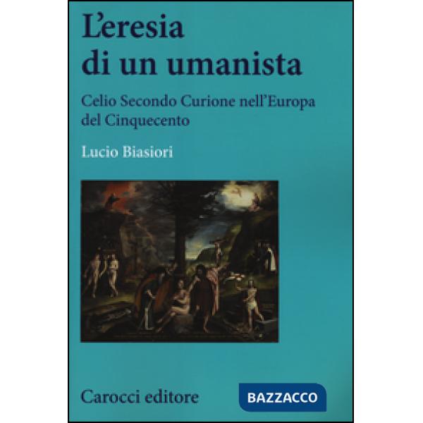 Eresia di un umanista. Celio Secondo Curione nell'Europa del Cinquecento (L')