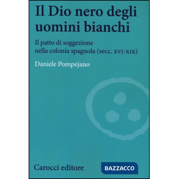 Dio nero degli uomini bianchi. Il patto di soggezione nella colonia spagnola (secc. XVI-XIX) (Il)